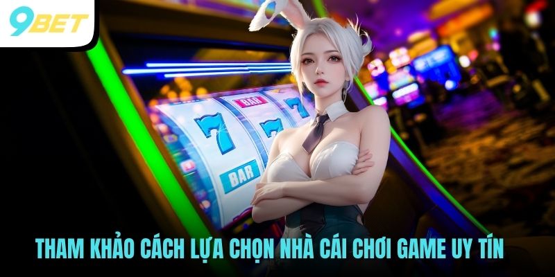 Tham khảo cách lựa chọn nhà cái chơi game uy tín
